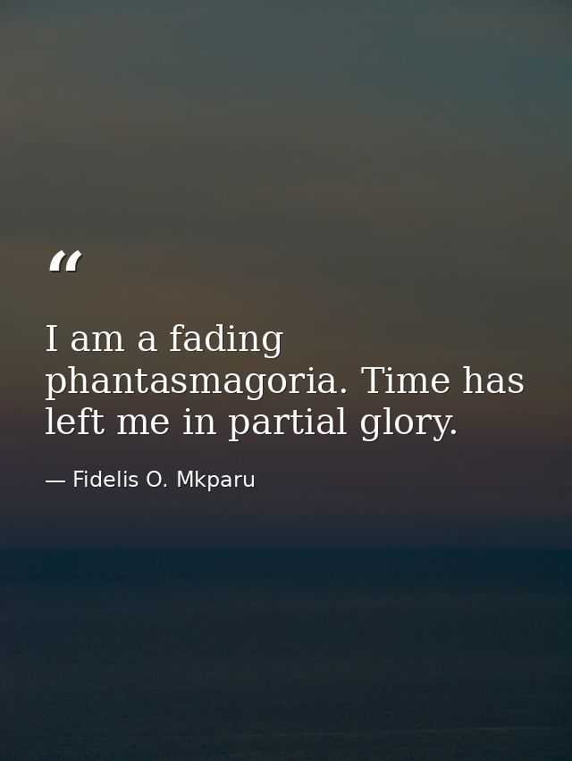 I am a fading phantasmagoria. Time has left me in partial glory. — Fidelis O. Mkparu