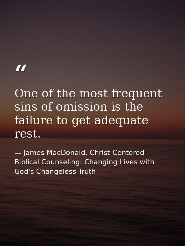 One of the most frequent sins of omission is the failure to get adequate rest. — James MacDonald, Christ-Centered Biblical Counseling: Changing Lives with God's Changeless Truth