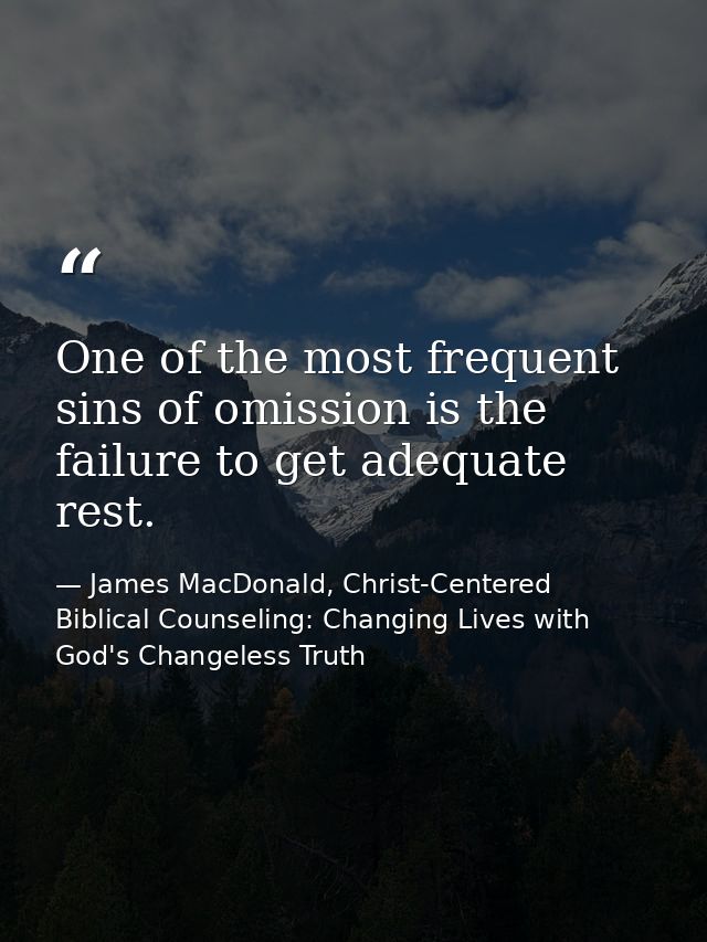 One of the most frequent sins of omission is the failure to get adequate rest. — James MacDonald, Christ-Centered Biblical Counseling: Changing Lives with God's Changeless Truth