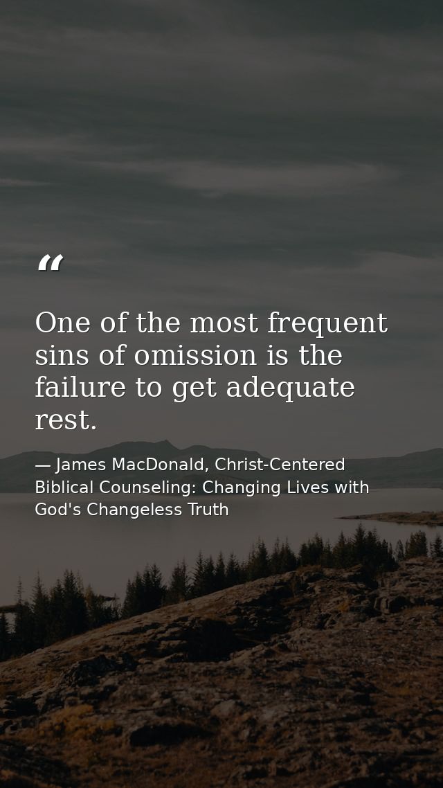 One of the most frequent sins of omission is the failure to get adequate rest. — James MacDonald, Christ-Centered Biblical Counseling: Changing Lives with God's Changeless Truth