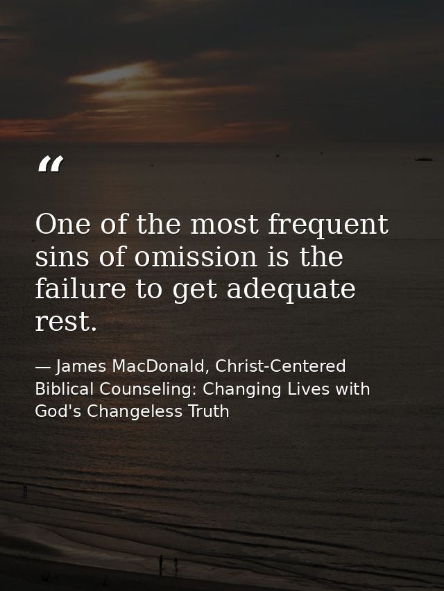 One of the most frequent sins of omission is the failure to get adequate rest. — James MacDonald, Christ-Centered Biblical Counseling: Changing Lives with God's Changeless Truth