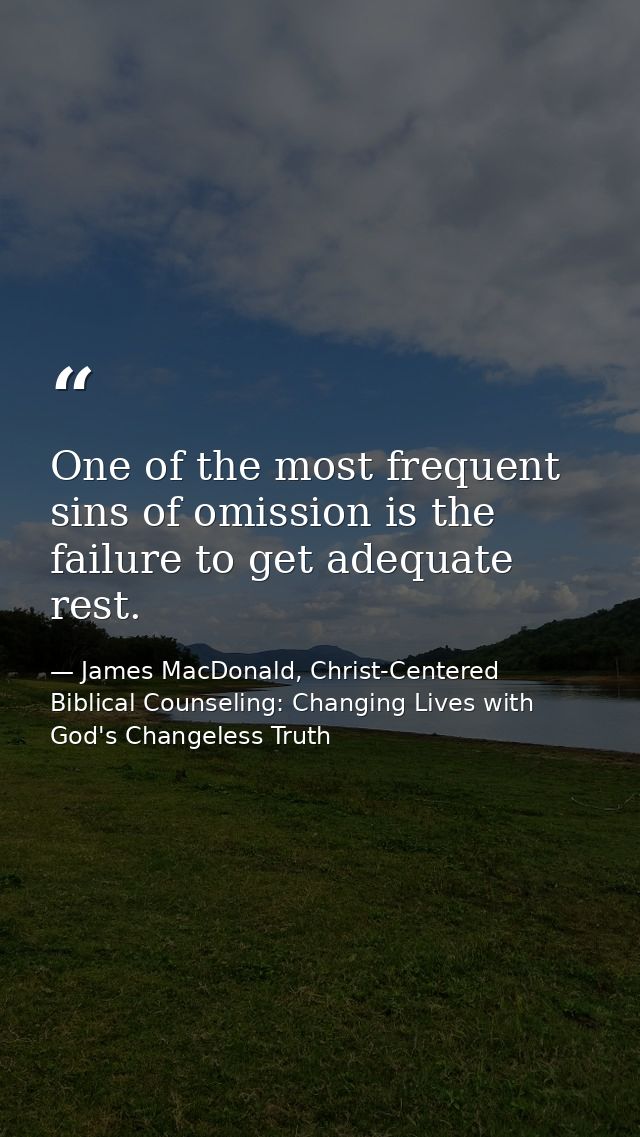 One of the most frequent sins of omission is the failure to get adequate rest. — James MacDonald, Christ-Centered Biblical Counseling: Changing Lives with God's Changeless Truth