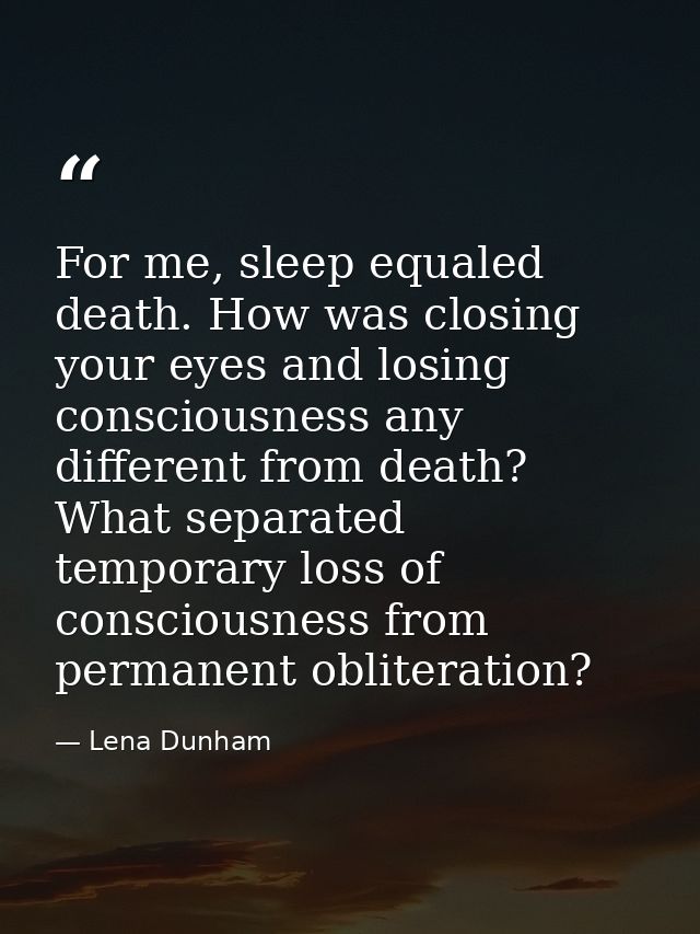 For me, sleep equaled death. How was closing your eyes and losing consciousness any different from death? What separated — Lena Dunham