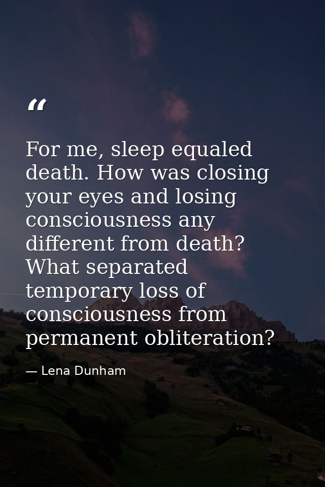 For me, sleep equaled death. How was closing your eyes and losing consciousness any different from death? What separated — Lena Dunham