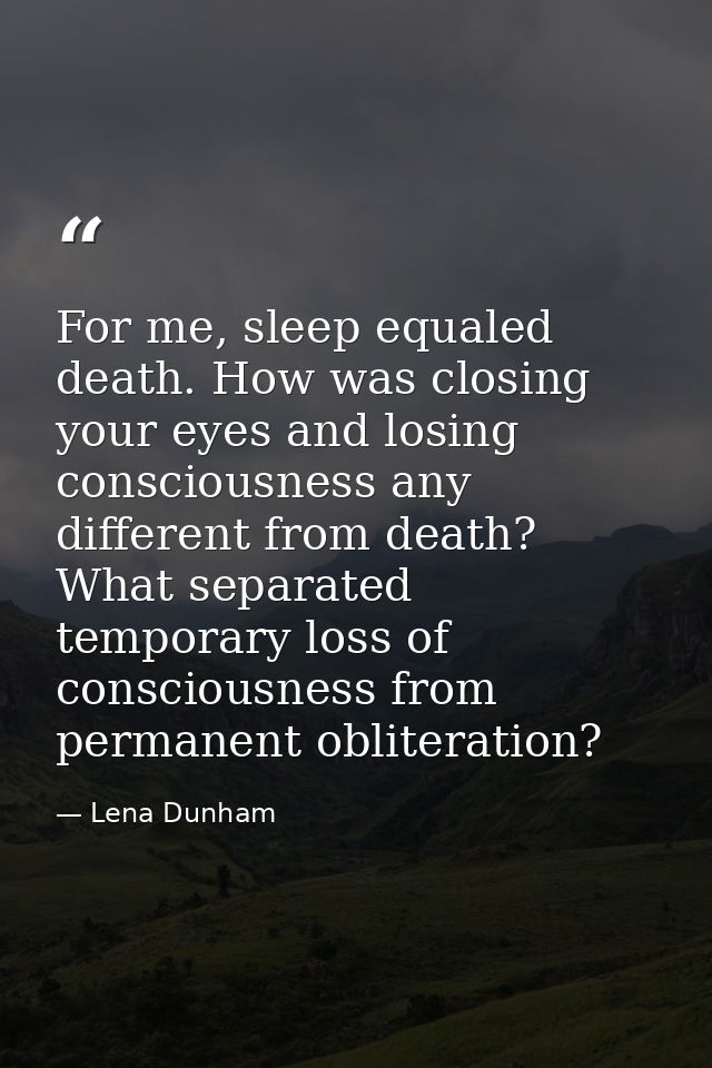 For me, sleep equaled death. How was closing your eyes and losing consciousness any different from death? What separated — Lena Dunham