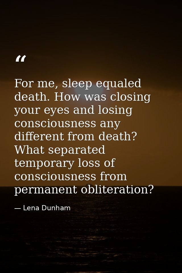 For me, sleep equaled death. How was closing your eyes and losing consciousness any different from death? What separated — Lena Dunham
