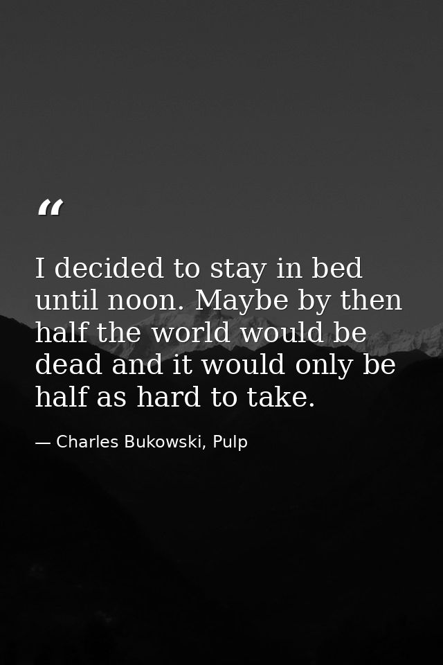 I decided to stay in bed until noon. Maybe by then half the world would be dead and it would only be half as hard to tak — Charles Bukowski, Pulp
