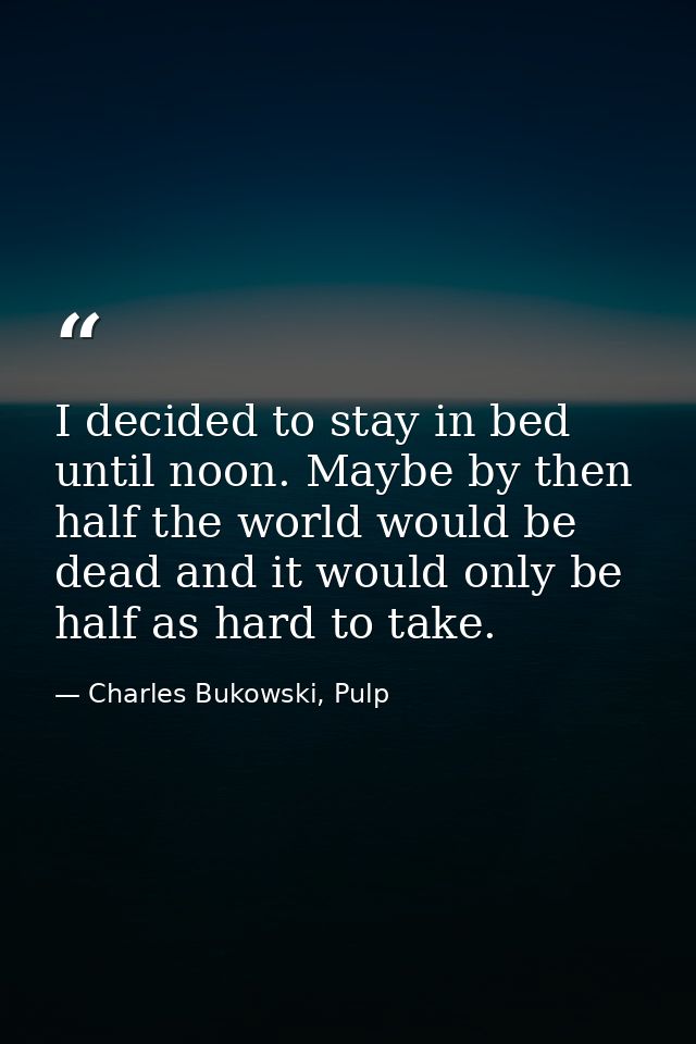 I decided to stay in bed until noon. Maybe by then half the world would be dead and it would only be half as hard to tak — Charles Bukowski, Pulp