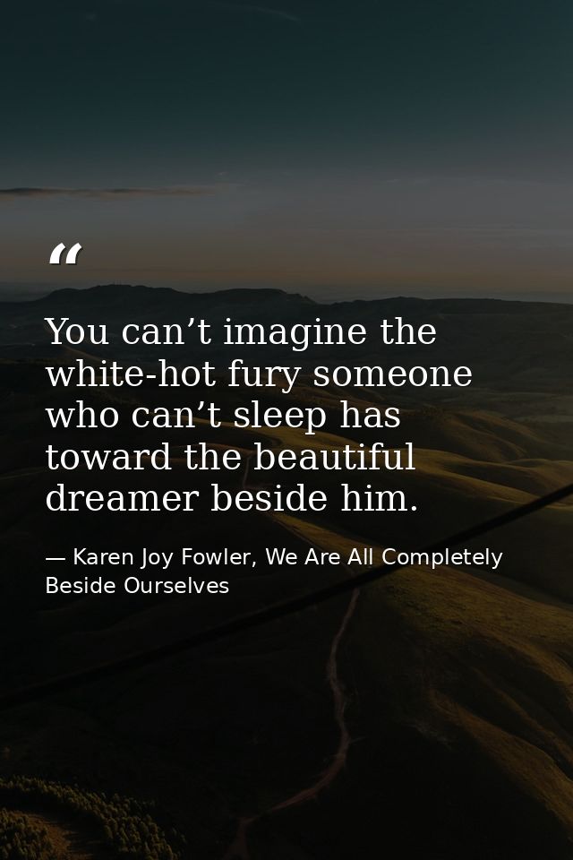 You can’t imagine the white-hot fury someone who can’t sleep has toward the beautiful dreamer beside him. — Karen Joy Fowler, We Are All Completely Beside Ourselves