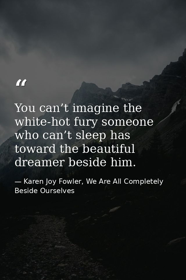 You can’t imagine the white-hot fury someone who can’t sleep has toward the beautiful dreamer beside him. — Karen Joy Fowler, We Are All Completely Beside Ourselves