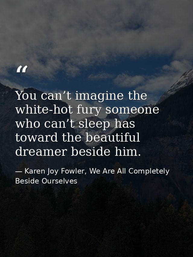 You can’t imagine the white-hot fury someone who can’t sleep has toward the beautiful dreamer beside him. — Karen Joy Fowler, We Are All Completely Beside Ourselves