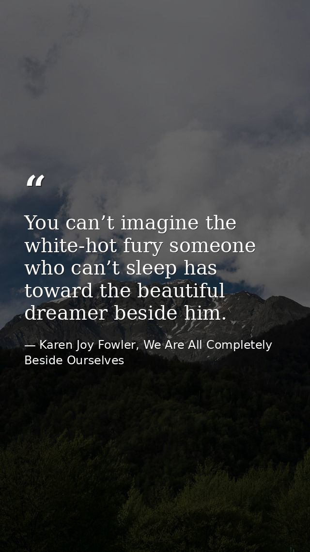 You can’t imagine the white-hot fury someone who can’t sleep has toward the beautiful dreamer beside him. — Karen Joy Fowler, We Are All Completely Beside Ourselves