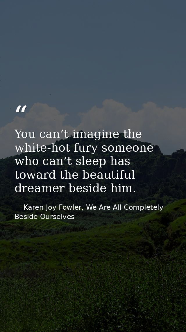 You can’t imagine the white-hot fury someone who can’t sleep has toward the beautiful dreamer beside him. — Karen Joy Fowler, We Are All Completely Beside Ourselves