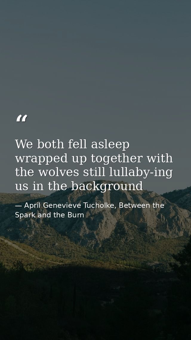 We both fell asleep wrapped up together with the wolves still lullaby-ing us in the background — April Genevieve Tucholke, Between the Spark and the Burn