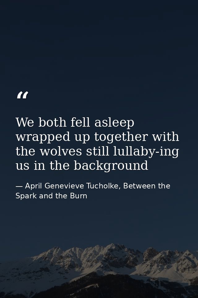 We both fell asleep wrapped up together with the wolves still lullaby-ing us in the background — April Genevieve Tucholke, Between the Spark and the Burn