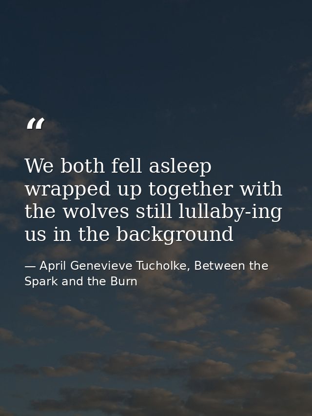 We both fell asleep wrapped up together with the wolves still lullaby-ing us in the background — April Genevieve Tucholke, Between the Spark and the Burn