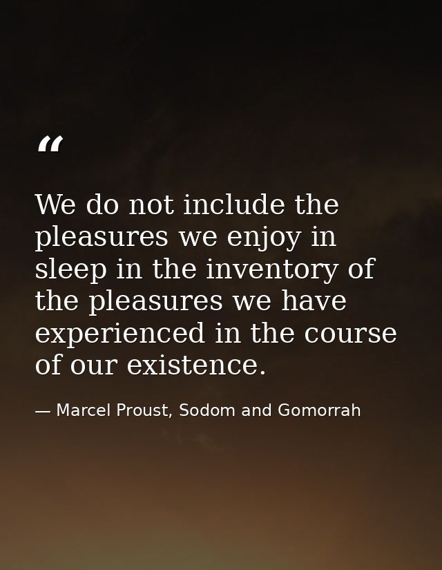 We do not include the pleasures we enjoy in sleep in the inventory of the pleasures we have experienced in the course of — Marcel Proust, Sodom and Gomorrah