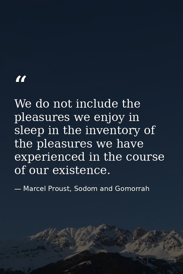 We do not include the pleasures we enjoy in sleep in the inventory of the pleasures we have experienced in the course of — Marcel Proust, Sodom and Gomorrah
