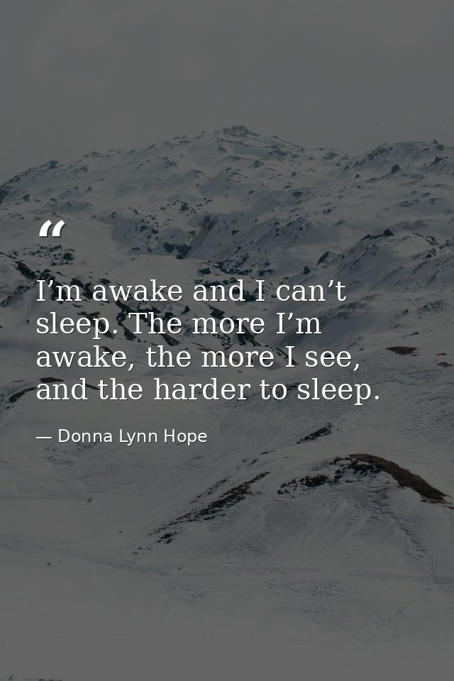 I’m awake and I can’t sleep. The more I’m awake, the more I see, and the harder to sleep. — Donna Lynn Hope