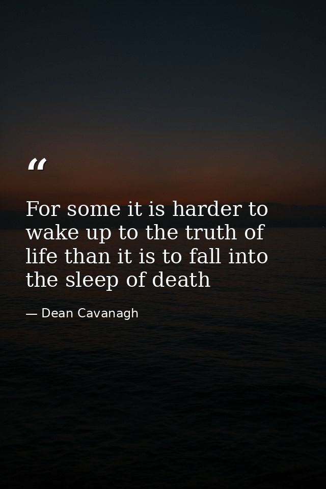 For some it is harder to wake up to the truth of life than it is to fall into the sleep of death — Dean Cavanagh
