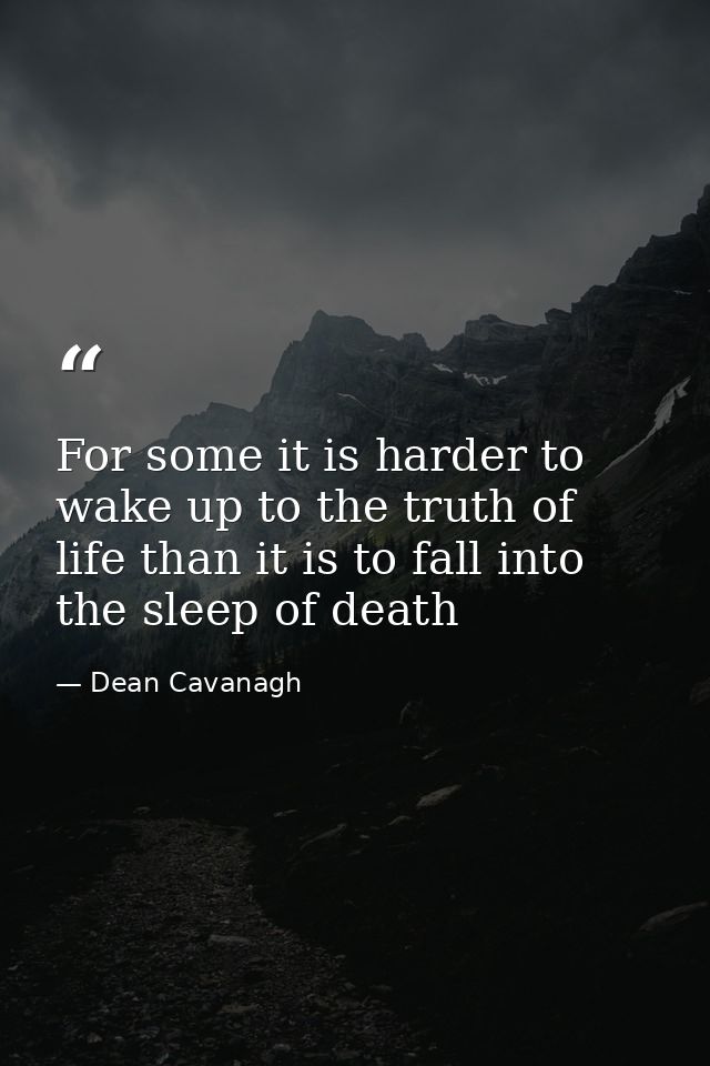 For some it is harder to wake up to the truth of life than it is to fall into the sleep of death — Dean Cavanagh