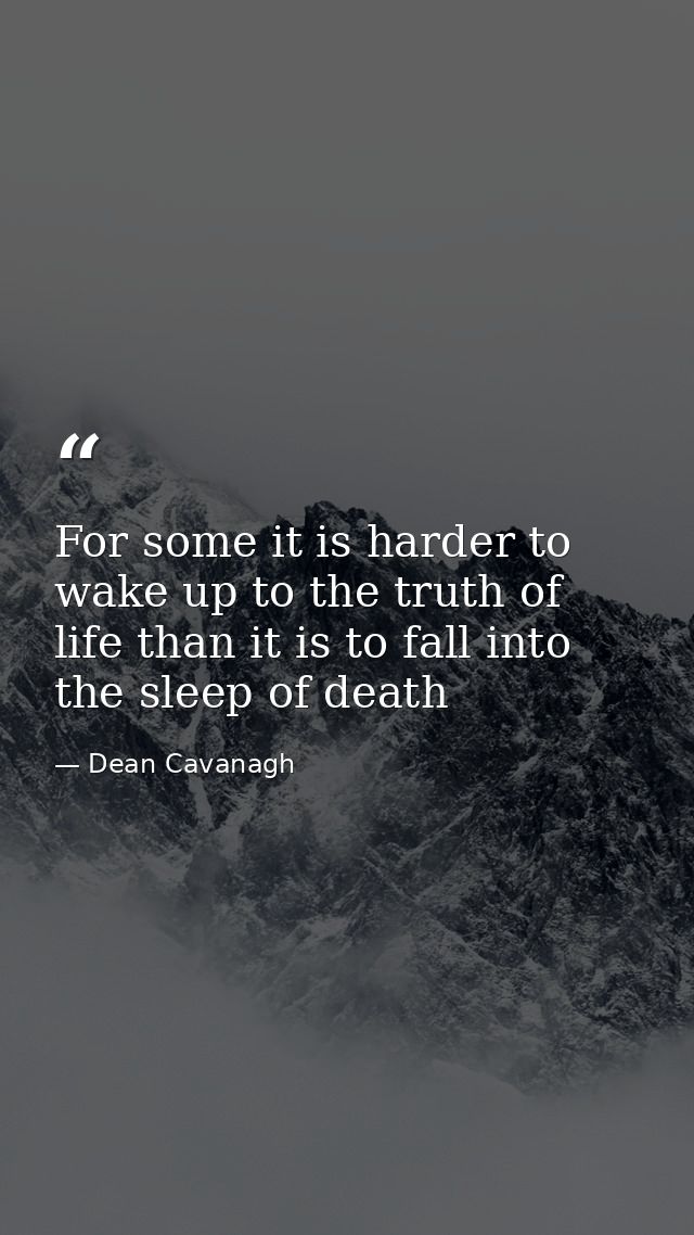 For some it is harder to wake up to the truth of life than it is to fall into the sleep of death — Dean Cavanagh