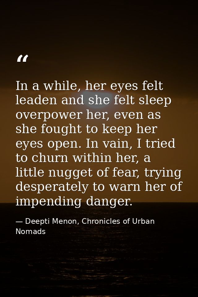 In a while, her eyes felt leaden and she felt sleep overpower her, even as she fought to keep her eyes open. In vain, I  — Deepti Menon, Chronicles of Urban Nomads