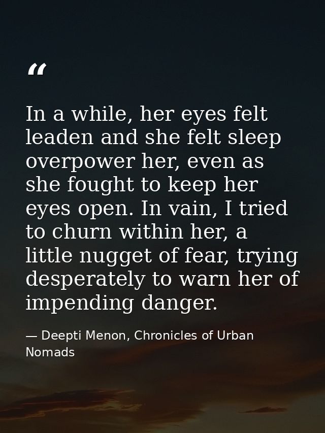 In a while, her eyes felt leaden and she felt sleep overpower her, even as she fought to keep her eyes open. In vain, I  — Deepti Menon, Chronicles of Urban Nomads