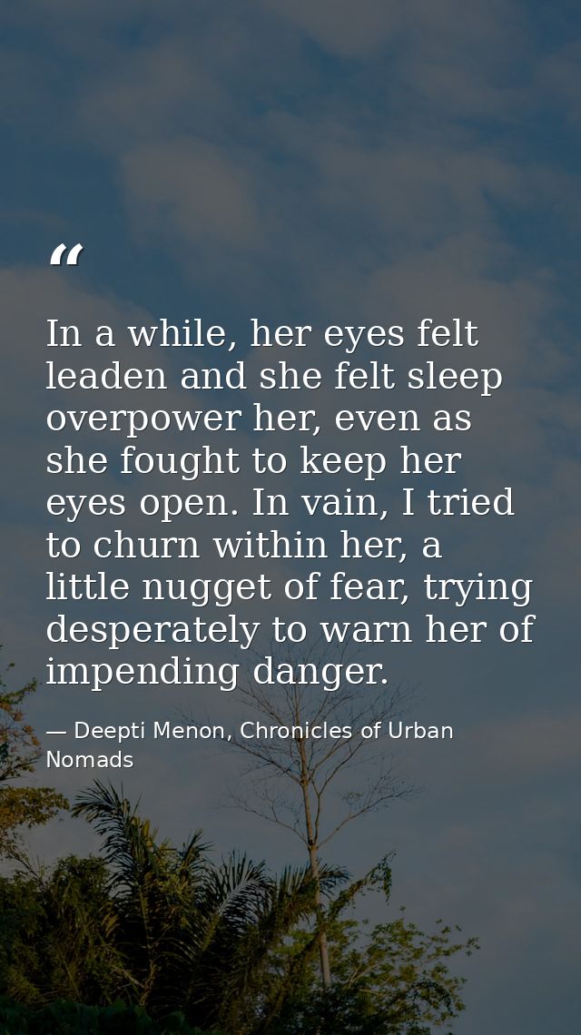 In a while, her eyes felt leaden and she felt sleep overpower her, even as she fought to keep her eyes open. In vain, I  — Deepti Menon, Chronicles of Urban Nomads