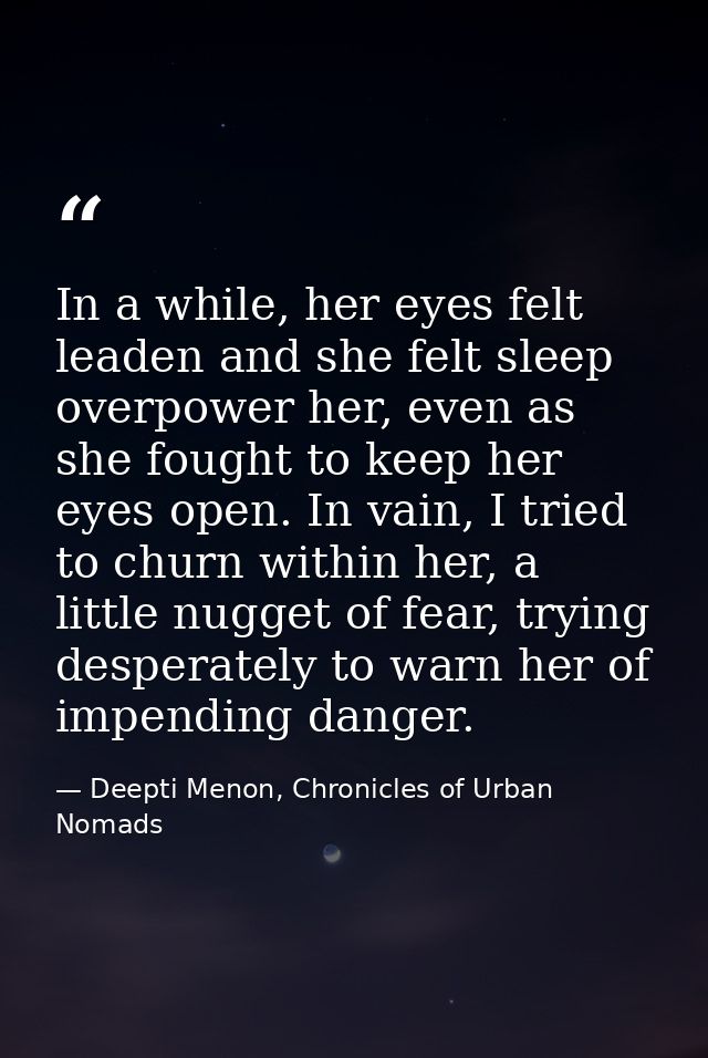 In a while, her eyes felt leaden and she felt sleep overpower her, even as she fought to keep her eyes open. In vain, I  — Deepti Menon, Chronicles of Urban Nomads