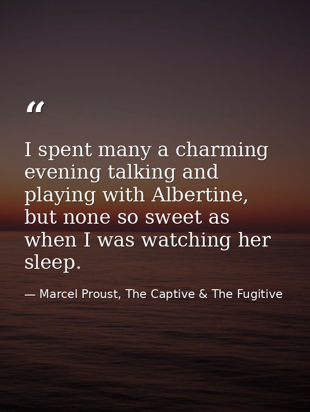 I spent many a charming evening talking and playing with Albertine, but none so sweet as when I was watching her sleep. — Marcel Proust, The Captive & The Fugitive