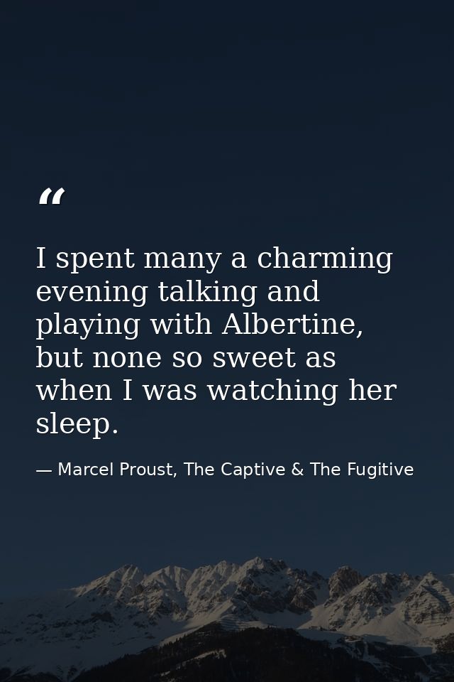 I spent many a charming evening talking and playing with Albertine, but none so sweet as when I was watching her sleep. — Marcel Proust, The Captive & The Fugitive