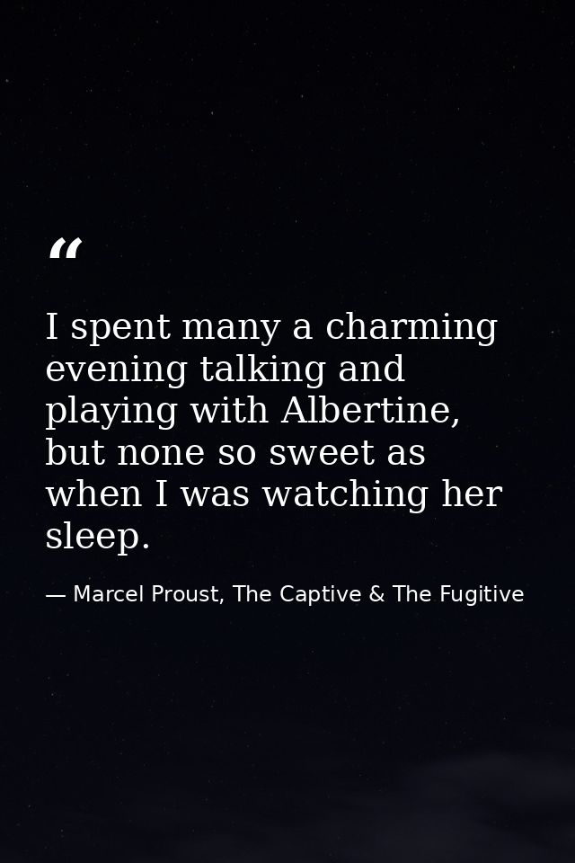 I spent many a charming evening talking and playing with Albertine, but none so sweet as when I was watching her sleep. — Marcel Proust, The Captive & The Fugitive