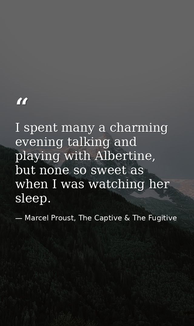I spent many a charming evening talking and playing with Albertine, but none so sweet as when I was watching her sleep. — Marcel Proust, The Captive & The Fugitive