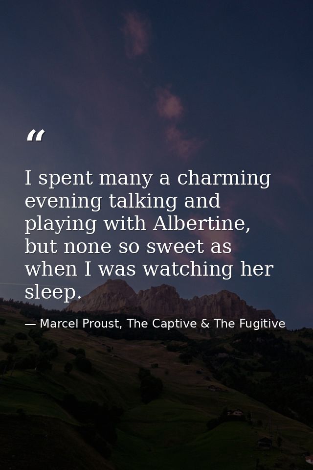 I spent many a charming evening talking and playing with Albertine, but none so sweet as when I was watching her sleep. — Marcel Proust, The Captive & The Fugitive