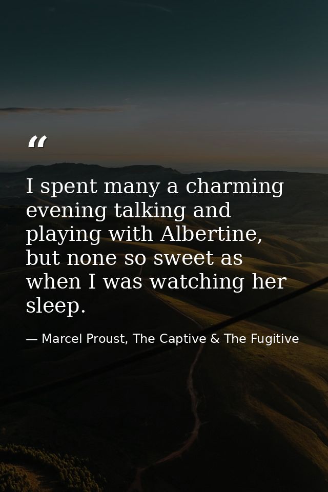 I spent many a charming evening talking and playing with Albertine, but none so sweet as when I was watching her sleep. — Marcel Proust, The Captive & The Fugitive