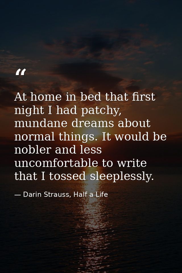 At home in bed that first night I had patchy, mundane dreams about normal things. It would be nobler and less uncomforta — Darin Strauss, Half a Life