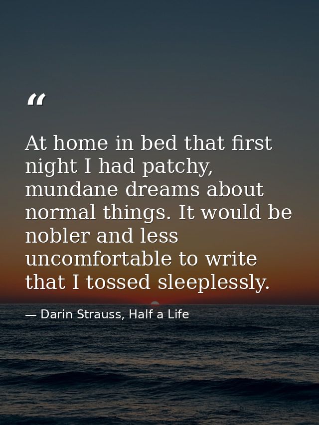 At home in bed that first night I had patchy, mundane dreams about normal things. It would be nobler and less uncomforta — Darin Strauss, Half a Life