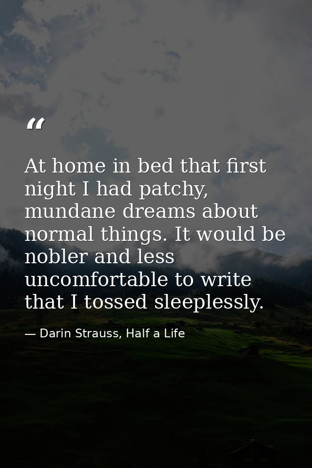 At home in bed that first night I had patchy, mundane dreams about normal things. It would be nobler and less uncomforta — Darin Strauss, Half a Life