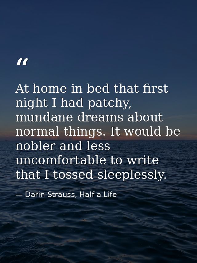 At home in bed that first night I had patchy, mundane dreams about normal things. It would be nobler and less uncomforta — Darin Strauss, Half a Life