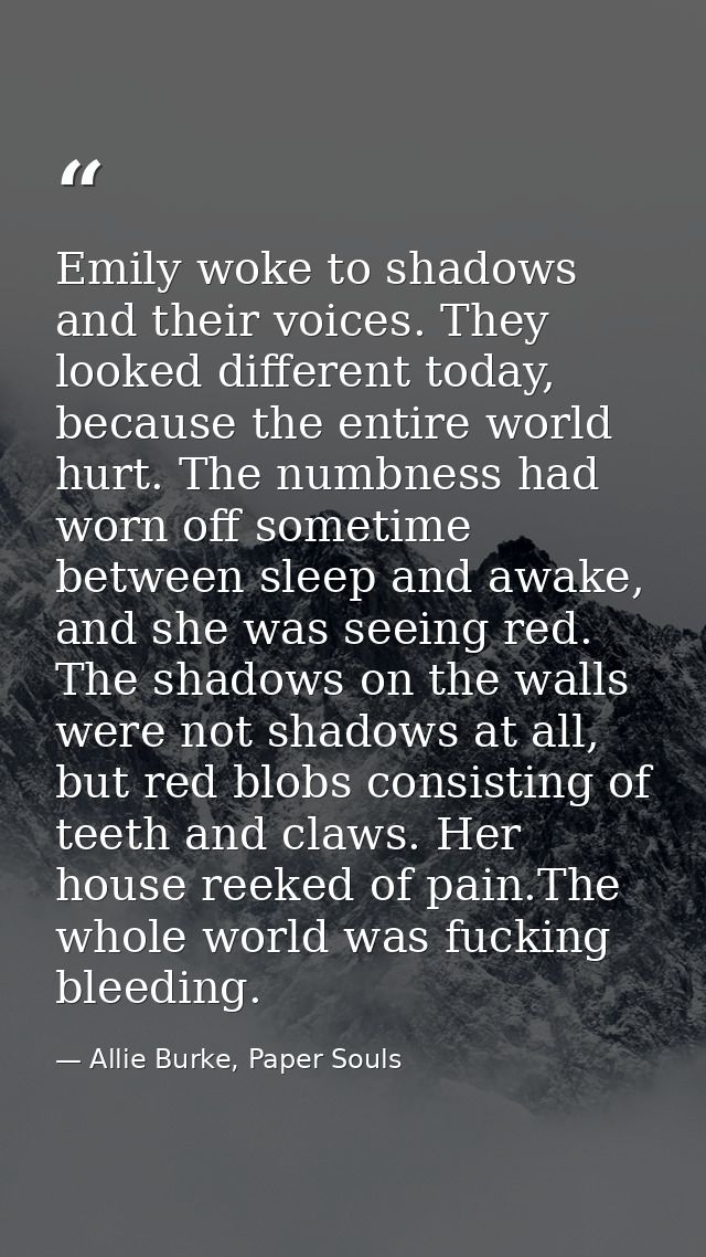 Emily woke to shadows and their voices. They looked different today, because the entire world hurt. The numbness had wor — Allie Burke, Paper Souls