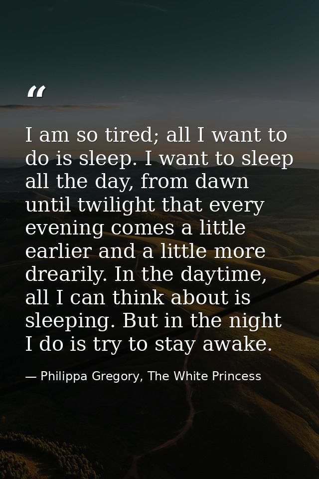 I am so tired; all I want to do is sleep. I want to sleep all the day, from dawn until twilight that every evening comes — Philippa Gregory, The White Princess