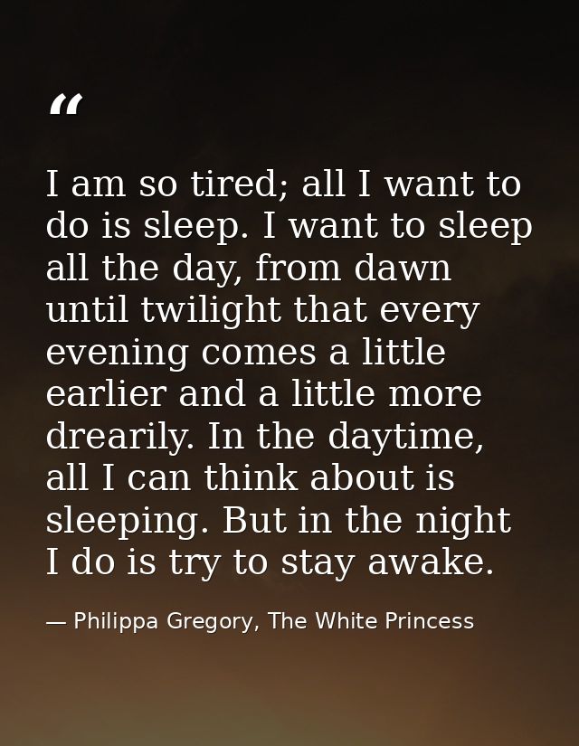 I am so tired; all I want to do is sleep. I want to sleep all the day, from dawn until twilight that every evening comes — Philippa Gregory, The White Princess