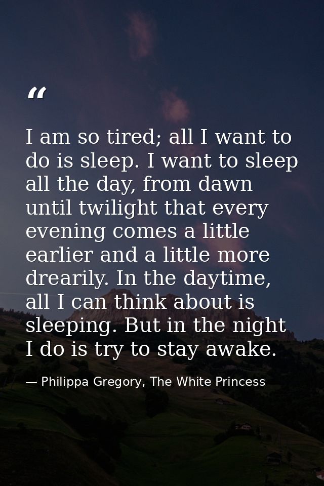 I am so tired; all I want to do is sleep. I want to sleep all the day, from dawn until twilight that every evening comes — Philippa Gregory, The White Princess