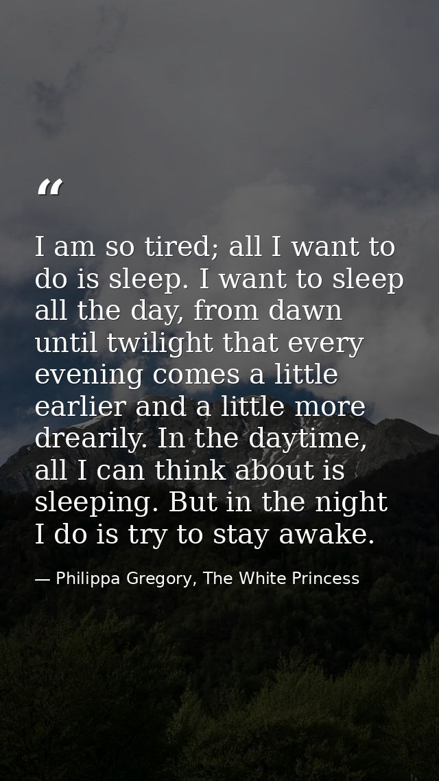 I am so tired; all I want to do is sleep. I want to sleep all the day, from dawn until twilight that every evening comes — Philippa Gregory, The White Princess