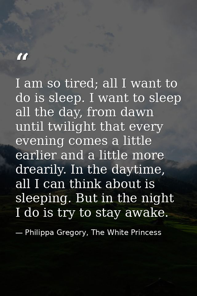 I am so tired; all I want to do is sleep. I want to sleep all the day, from dawn until twilight that every evening comes — Philippa Gregory, The White Princess