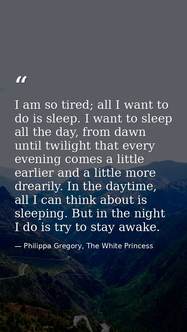I am so tired; all I want to do is sleep. I want to sleep all the day, from dawn until twilight that every evening comes — Philippa Gregory, The White Princess