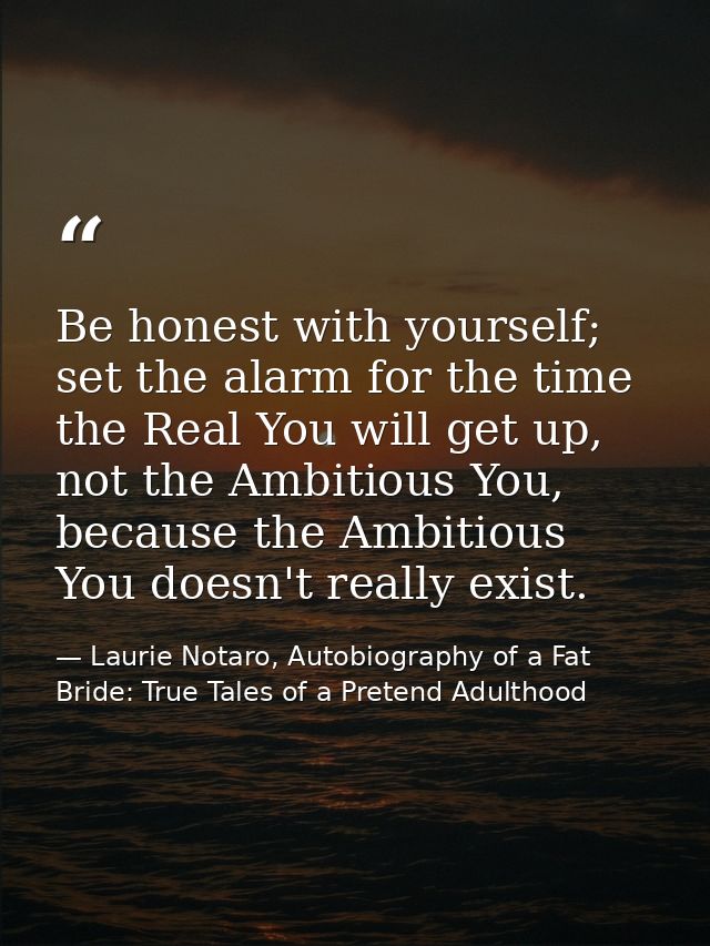 Be honest with yourself; set the alarm for the time the Real You will get up, not the Ambitious You, because the Ambitio — Laurie Notaro, Autobiography of a Fat Bride: True Tales of a Pretend Adulthood