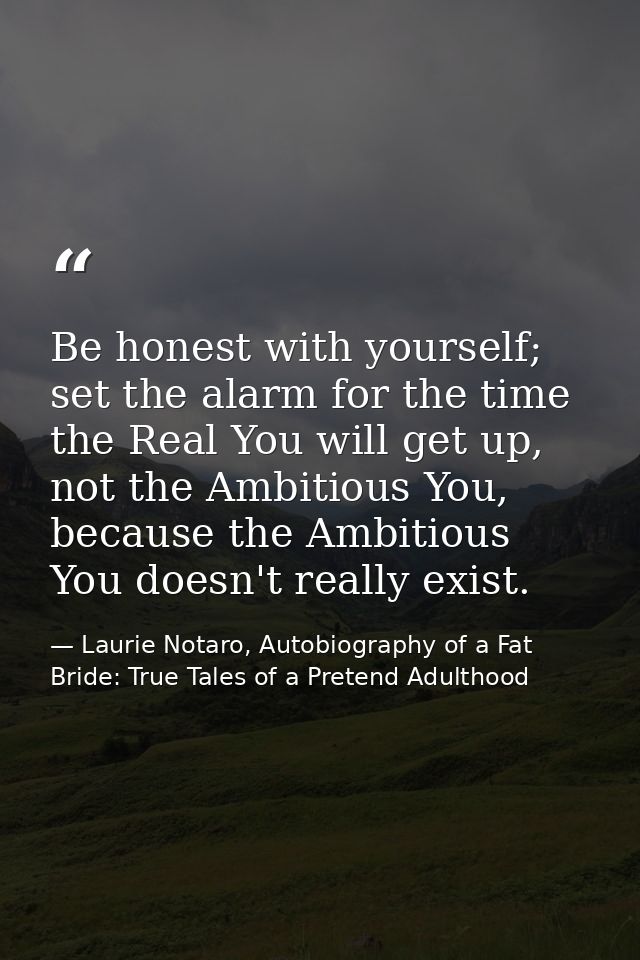 Be honest with yourself; set the alarm for the time the Real You will get up, not the Ambitious You, because the Ambitio — Laurie Notaro, Autobiography of a Fat Bride: True Tales of a Pretend Adulthood