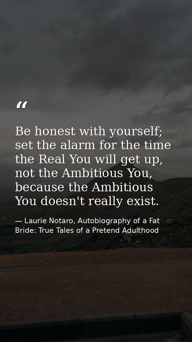 Be honest with yourself; set the alarm for the time the Real You will get up, not the Ambitious You, because the Ambitio — Laurie Notaro, Autobiography of a Fat Bride: True Tales of a Pretend Adulthood